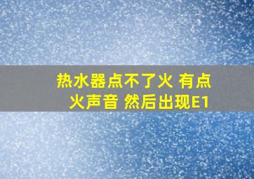 热水器点不了火 有点火声音 然后出现E1